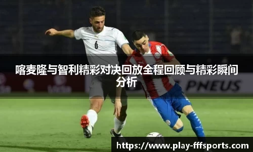 喀麦隆与智利精彩对决回放全程回顾与精彩瞬间分析