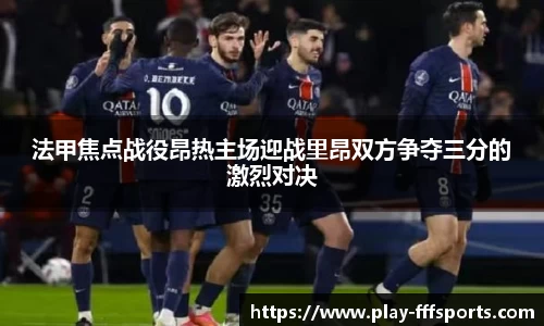 法甲焦点战役昂热主场迎战里昂双方争夺三分的激烈对决